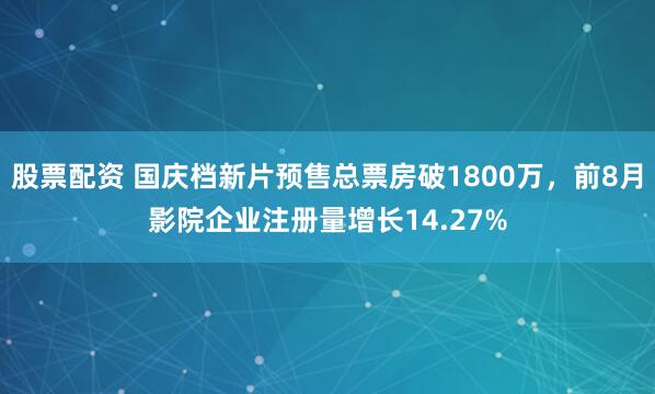 股票配资 国庆档新片预售总票房破1800万，前8月影院企业注册量增长14.27%