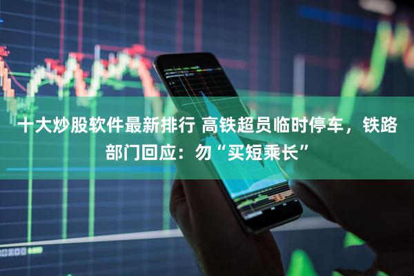 十大炒股软件最新排行 高铁超员临时停车，铁路部门回应：勿“买短乘长”