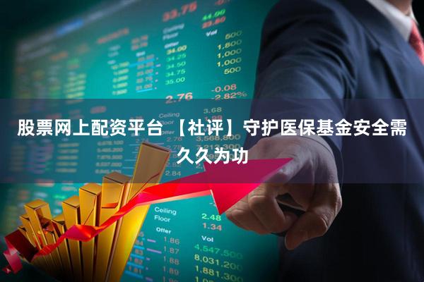 股票网上配资平台 【社评】守护医保基金安全需久久为功