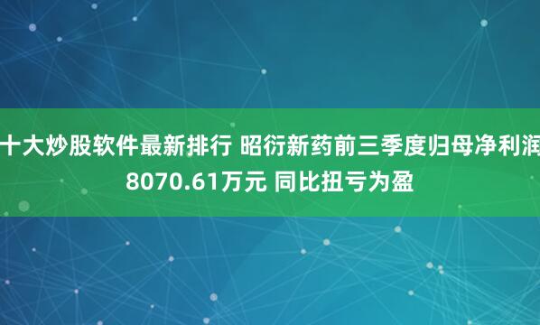 十大炒股软件最新排行 昭衍新药前三季度归母净利润8070.61万元 同比扭亏为盈
