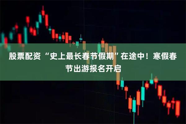 股票配资 “史上最长春节假期”在途中！寒假春节出游报名开启