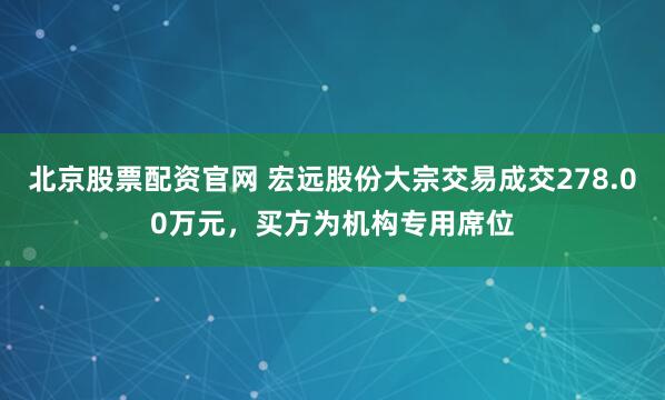 北京股票配资官网 宏远股份大宗交易成交278.00万元，买方为机构专用席位