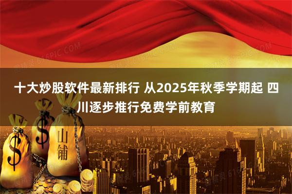 十大炒股软件最新排行 从2025年秋季学期起 四川逐步推行免费学前教育