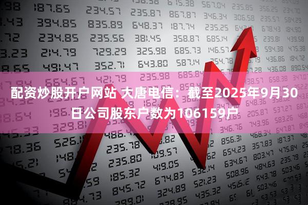 配资炒股开户网站 大唐电信：截至2025年9月30日公司股东户数为106159户