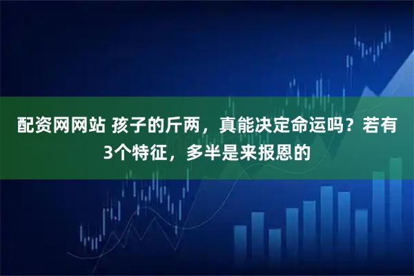 配资网网站 孩子的斤两，真能决定命运吗？若有3个特征，多半是来报恩的