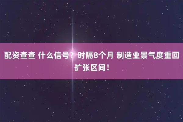 配资查查 什么信号？时隔8个月 制造业景气度重回扩张区间！