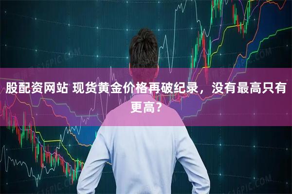 股配资网站 现货黄金价格再破纪录，没有最高只有更高？