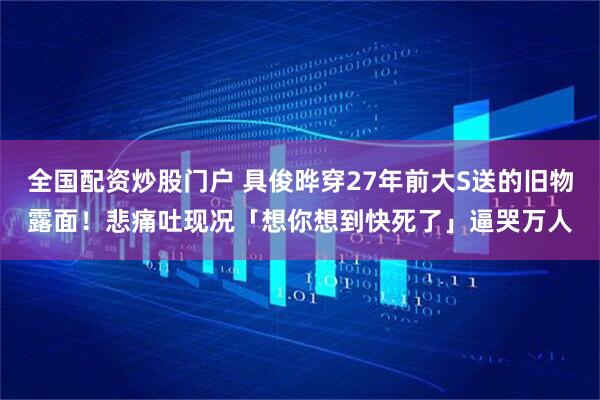 全国配资炒股门户 具俊晔穿27年前大S送的旧物露面！悲痛吐现况「想你想到快死了」逼哭万人