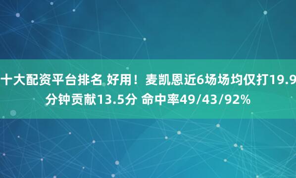 十大配资平台排名 好用！麦凯恩近6场场均仅打19.9分钟贡献13.5分 命中率49/43/92%