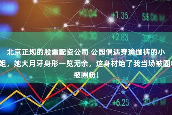 北京正规的股票配资公司 公园偶遇穿瑜伽裤的小姐姐，她大月牙身形一览无余，这身材绝了我当场被圈粉！