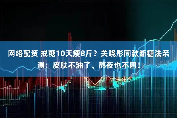 网络配资 戒糖10天瘦8斤？关晓彤同款断糖法亲测：皮肤不油了、熬夜也不困！