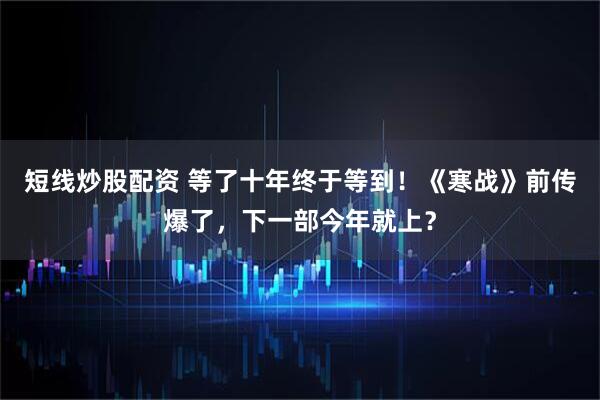 短线炒股配资 等了十年终于等到！《寒战》前传爆了，下一部今年就上？