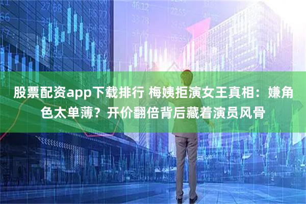 股票配资app下载排行 梅姨拒演女王真相：嫌角色太单薄？开价翻倍背后藏着演员风骨