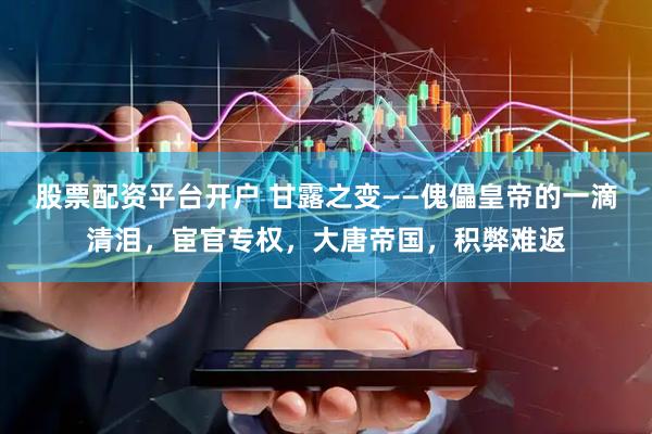 股票配资平台开户 甘露之变——傀儡皇帝的一滴清泪，宦官专权，大唐帝国，积弊难返
