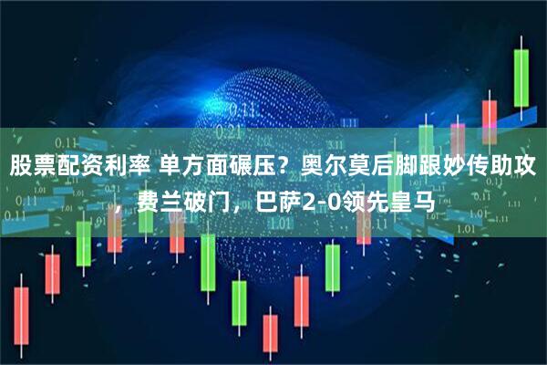 股票配资利率 单方面碾压？奥尔莫后脚跟妙传助攻，费兰破门，巴萨2-0领先皇马