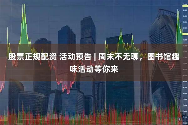 股票正规配资 活动预告 | 周末不无聊,图书馆趣味活动等你来