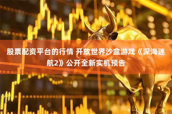 股票配资平台的行情 开放世界沙盒游戏《深海迷航2》公开全新实机预告