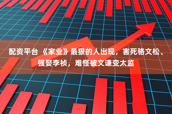配资平台 《家业》最狠的人出现，害死骆文松、强娶李祯，难怪被文谦变太监