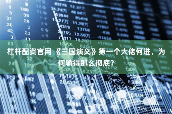 杠杆配资官网 《三国演义》第一个大佬何进，为何输得那么彻底？