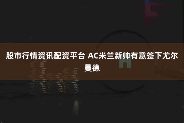 股市行情资讯配资平台 AC米兰新帅有意签下尤尔曼德