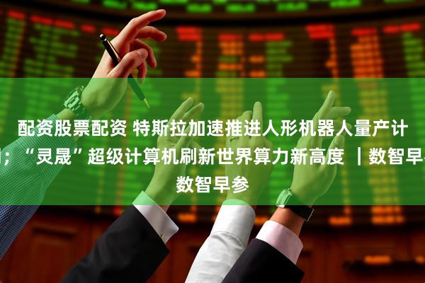 配资股票配资 特斯拉加速推进人形机器人量产计划；“灵晟”超级计算机刷新世界算力新高度 ｜数智早参