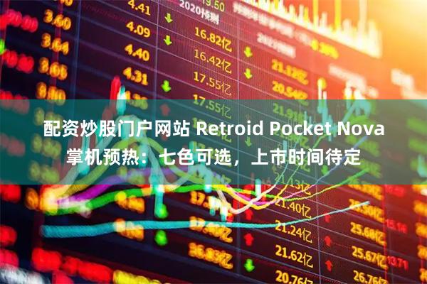配资炒股门户网站 Retroid Pocket Nova掌机预热:七色可选,上市时间待定