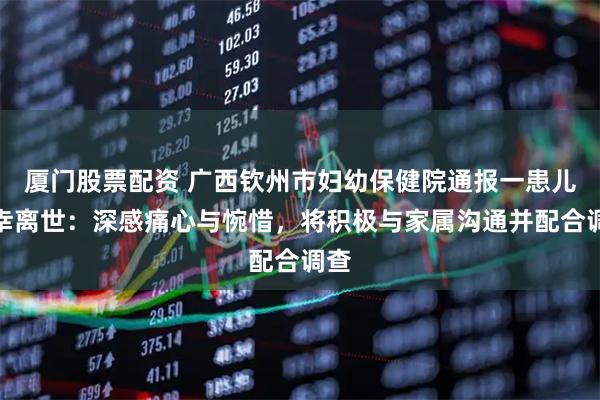 厦门股票配资 广西钦州市妇幼保健院通报一患儿不幸离世：深感痛心与惋惜，将积极与家属沟通并配合调查