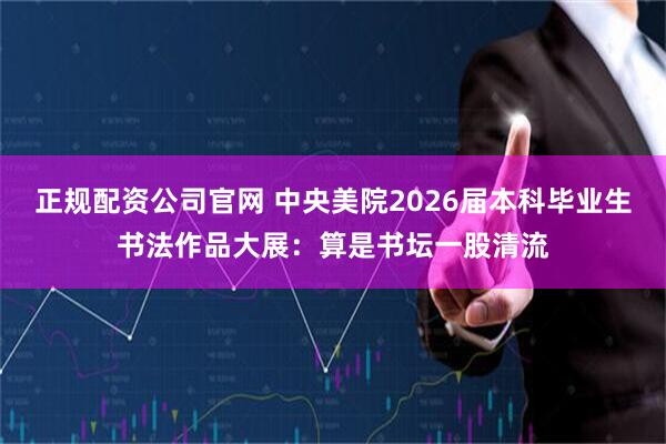 正规配资公司官网 中央美院2026届本科毕业生书法作品大展：算是书坛一股清流