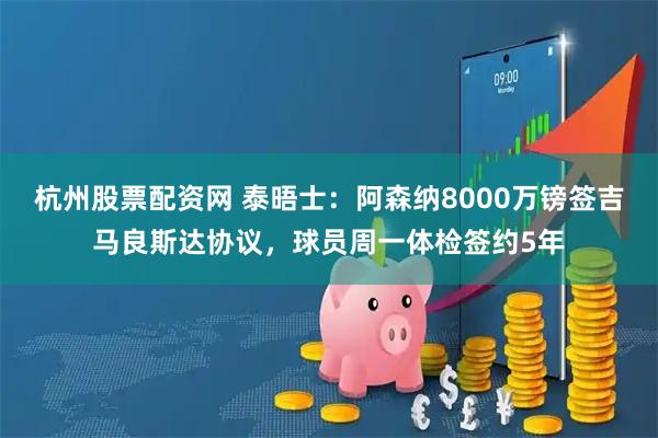杭州股票配资网 泰晤士:阿森纳8000万镑签吉马良斯达协议,球员周一体检签约5年