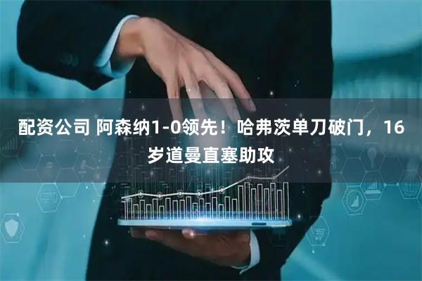 配资公司 阿森纳1-0领先！哈弗茨单刀破门，16岁道曼直塞助攻
