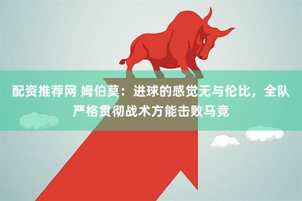 配资推荐网 姆伯莫:进球的感觉无与伦比,全队严格贯彻战术方能击败马竞
