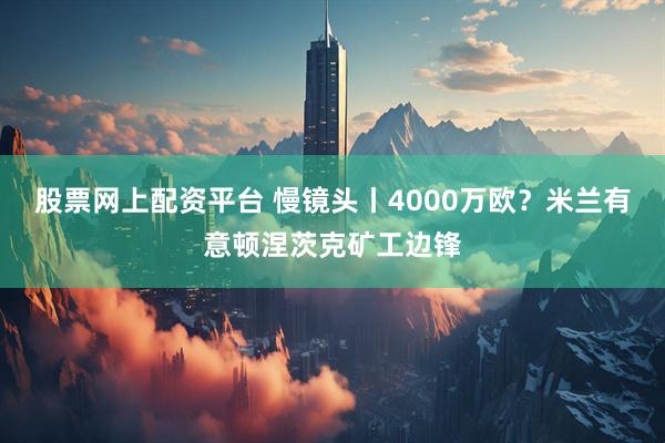 股票网上配资平台 慢镜头丨4000万欧？米兰有意顿涅茨克矿工边锋