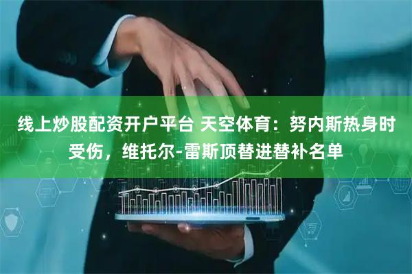 线上炒股配资开户平台 天空体育：努内斯热身时受伤，维托尔-雷斯顶替进替补名单
