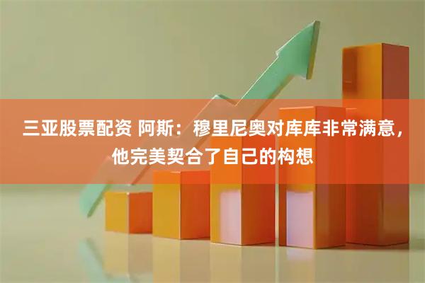 三亚股票配资 阿斯：穆里尼奥对库库非常满意，他完美契合了自己的构想
