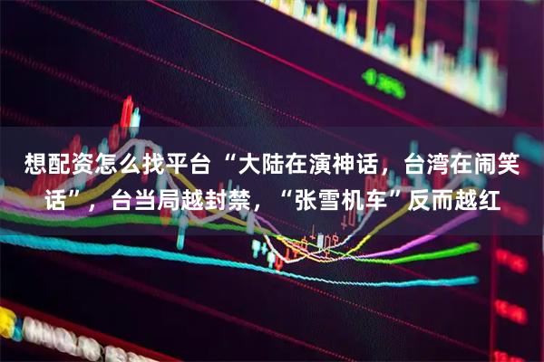 想配资怎么找平台 “大陆在演神话，台湾在闹笑话”，台当局越封禁，“张雪机车”反而越红